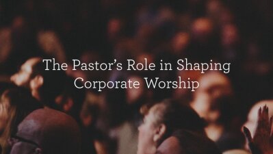 The Pastor’s Role in Shaping Corporate Worship